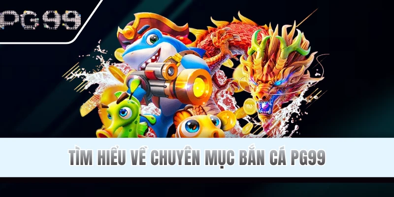 Tổng quan về chuyên mục bắn cá PG99